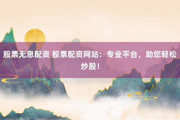 股票无息配资 股票配资网站：专业平台，助您轻松炒股！