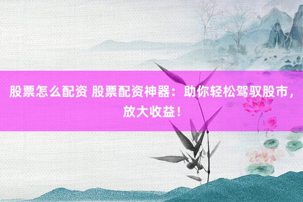 股票怎么配资 股票配资神器：助你轻松驾驭股市，放大收益！