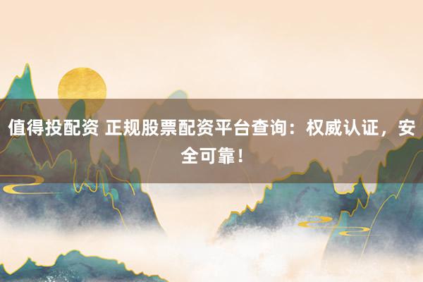 值得投配资 正规股票配资平台查询：权威认证，安全可靠！