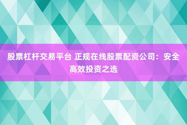 股票杠杆交易平台 正规在线股票配资公司：安全高效投资之选