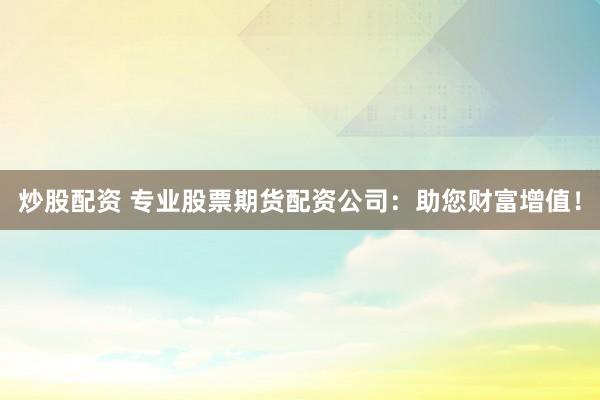 炒股配资 专业股票期货配资公司：助您财富增值！