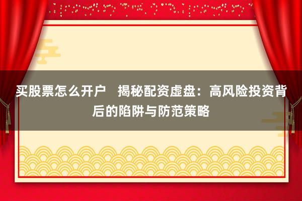 买股票怎么开户   揭秘配资虚盘：高风险投资背后的陷阱与防范策略