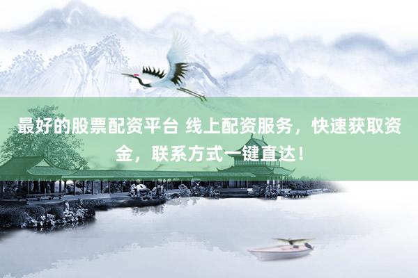 最好的股票配资平台 线上配资服务，快速获取资金，联系方式一键直达！