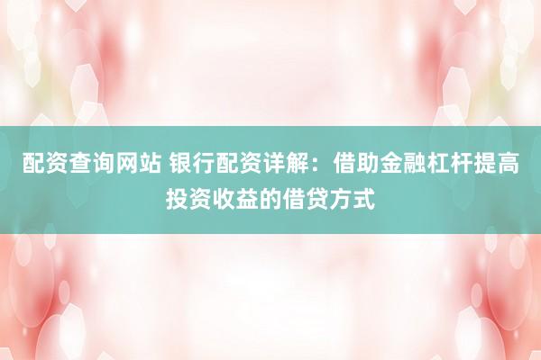 配资查询网站 银行配资详解：借助金融杠杆提高投资收益的借贷方式