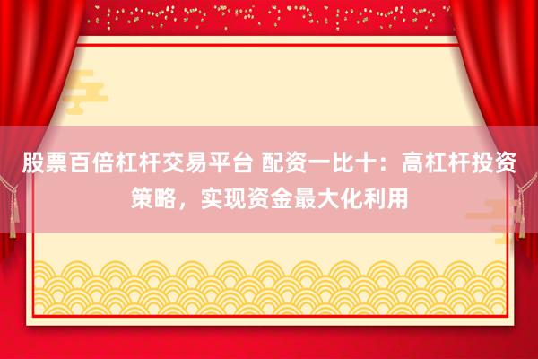 股票百倍杠杆交易平台 配资一比十：高杠杆投资策略，实现资金最大化利用