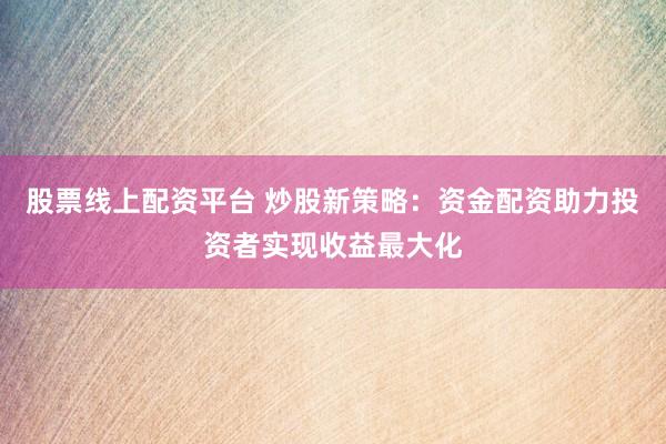 股票线上配资平台 炒股新策略：资金配资助力投资者实现收益最大化