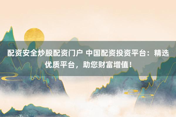 配资安全炒股配资门户 中国配资投资平台：精选优质平台，助您财富增值！