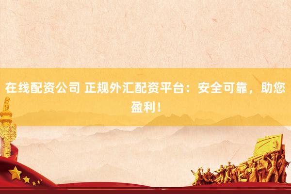在线配资公司 正规外汇配资平台：安全可靠，助您盈利！