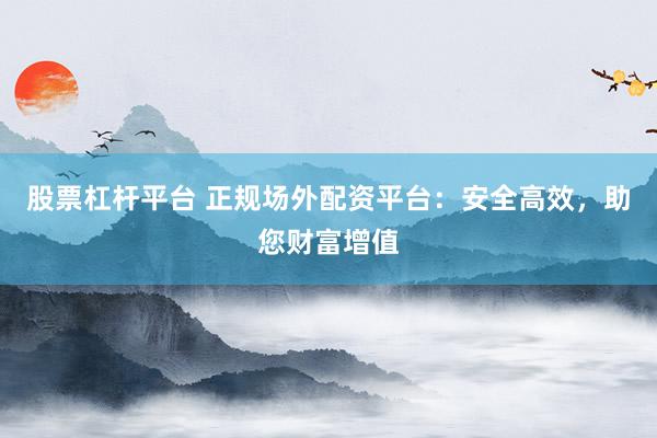 股票杠杆平台 正规场外配资平台：安全高效，助您财富增值