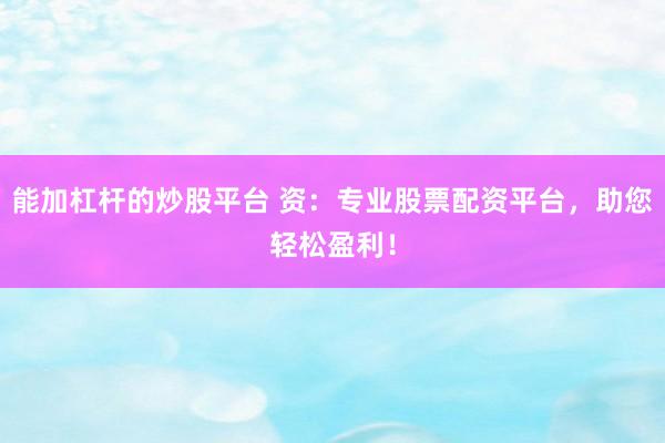 能加杠杆的炒股平台 资：专业股票配资平台，助您轻松盈利！