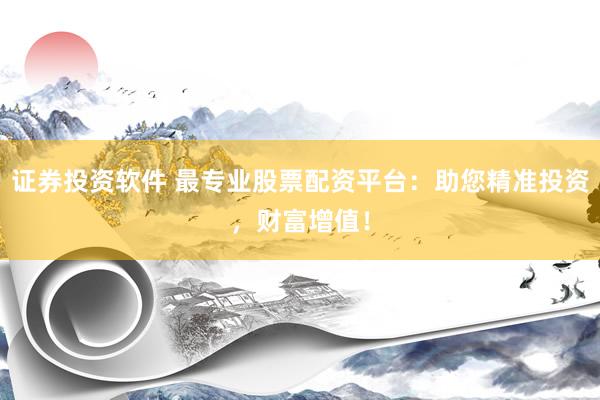 证券投资软件 最专业股票配资平台：助您精准投资，财富增值！