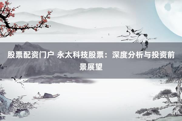 股票配资门户 永太科技股票：深度分析与投资前景展望