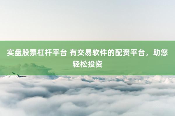 实盘股票杠杆平台 有交易软件的配资平台，助您轻松投资