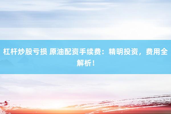 杠杆炒股亏损 原油配资手续费：精明投资，费用全解析！