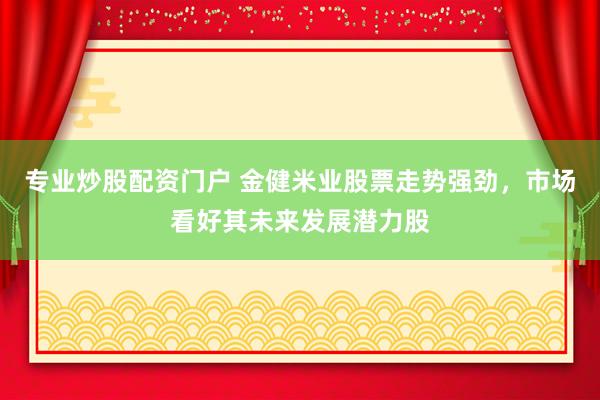 专业炒股配资门户 金健米业股票走势强劲，市场看好其未来发展潜力股