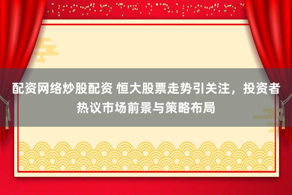 配资网络炒股配资 恒大股票走势引关注，投资者热议市场前景与策略布局