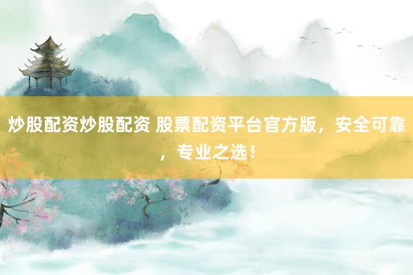 炒股配资炒股配资 股票配资平台官方版，安全可靠，专业之选！