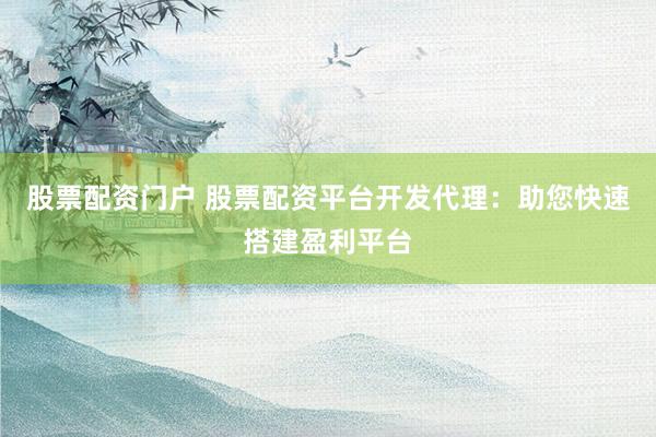 股票配资门户 股票配资平台开发代理：助您快速搭建盈利平台