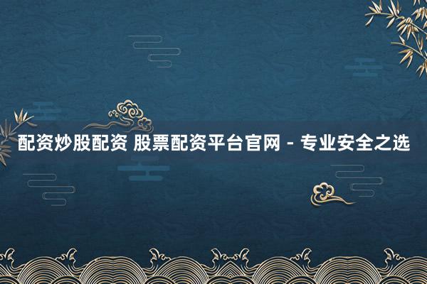 配资炒股配资 股票配资平台官网 - 专业安全之选