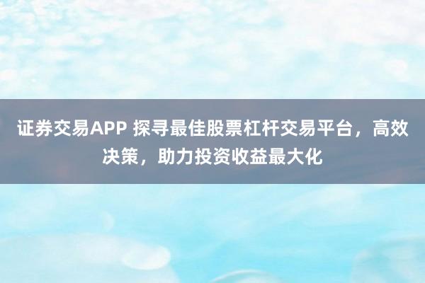 证券交易APP 探寻最佳股票杠杆交易平台，高效决策，助力投资收益最大化