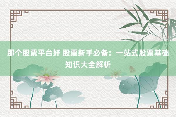那个股票平台好 股票新手必备：一站式股票基础知识大全解析