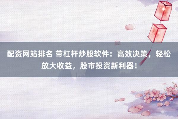 配资网站排名 带杠杆炒股软件：高效决策，轻松放大收益，股市投资新利器！