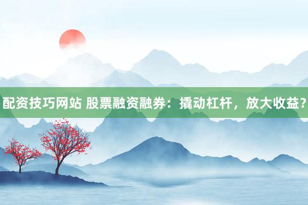 配资技巧网站 股票融资融券：撬动杠杆，放大收益？