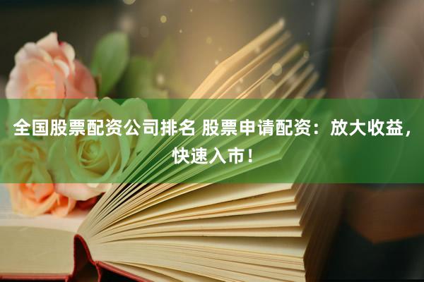 全国股票配资公司排名 股票申请配资：放大收益，快速入市！