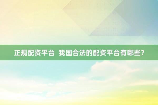 正规配资平台  我国合法的配资平台有哪些？