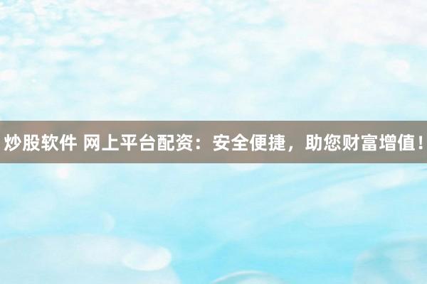 炒股软件 网上平台配资：安全便捷，助您财富增值！
