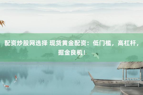 配资炒股网选择 现货黄金配资：低门槛，高杠杆，掘金良机！
