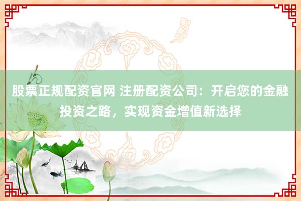 股票正规配资官网 注册配资公司：开启您的金融投资之路，实现资金增值新选择