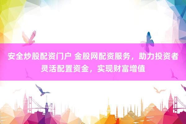 安全炒股配资门户 金股网配资服务，助力投资者灵活配置资金，实现财富增值