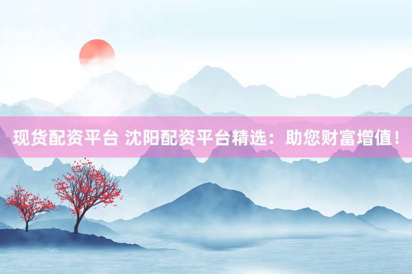 现货配资平台 沈阳配资平台精选：助您财富增值！