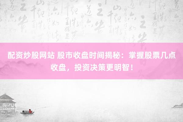 配资炒股网站 股市收盘时间揭秘：掌握股票几点收盘，投资决策更明智！