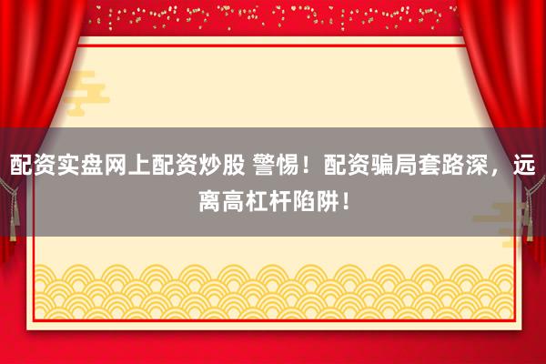 配资实盘网上配资炒股 警惕！配资骗局套路深，远离高杠杆陷阱！