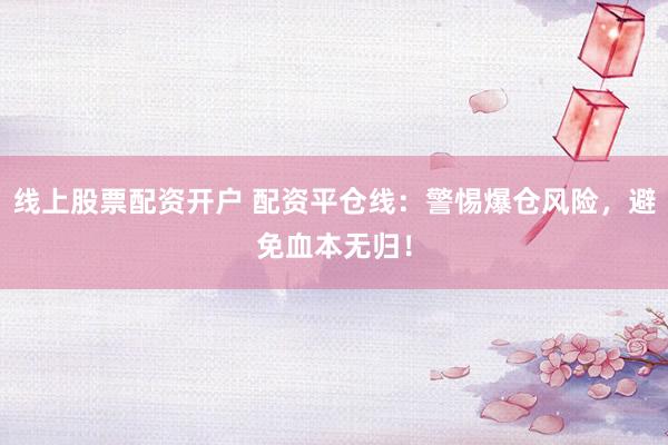 线上股票配资开户 配资平仓线：警惕爆仓风险，避免血本无归！
