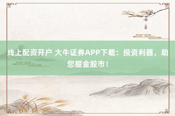线上配资开户 大牛证券APP下载：投资利器，助您掘金股市！