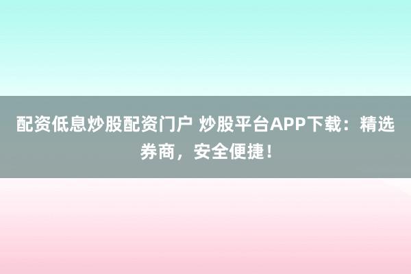 配资低息炒股配资门户 炒股平台APP下载：精选券商，安全便捷！