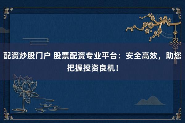 配资炒股门户 股票配资专业平台：安全高效，助您把握投资良机！