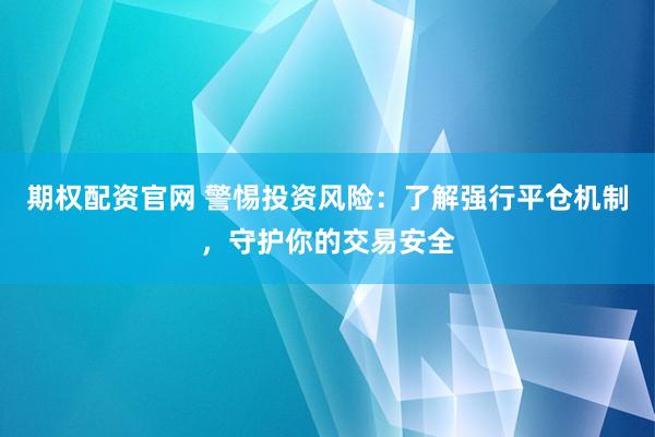 期权配资官网 警惕投资风险：了解强行平仓机制，守护你的交易安全