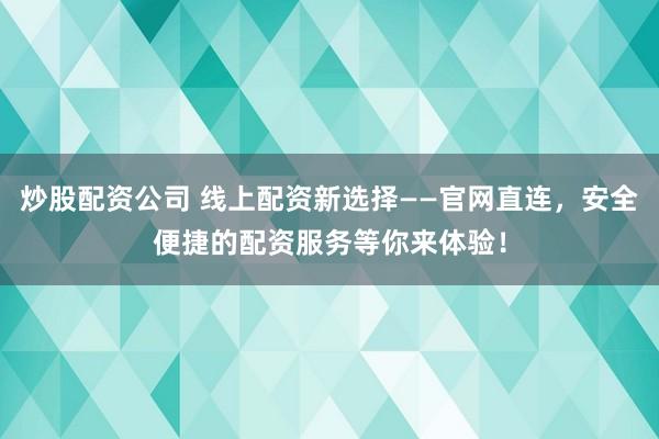 炒股配资公司 线上配资新选择——官网直连，安全便捷的配资服务等你来体验！