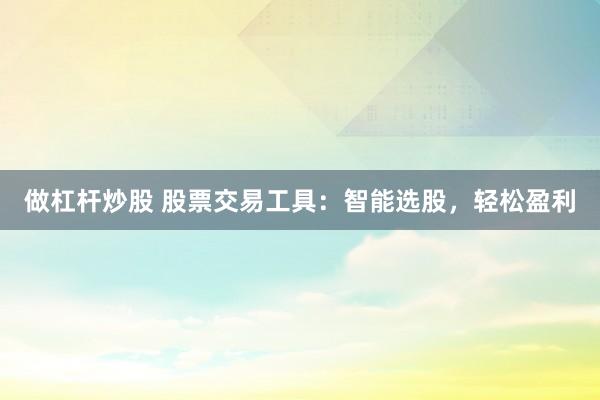 做杠杆炒股 股票交易工具：智能选股，轻松盈利