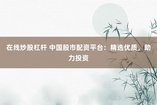 在线炒股杠杆 中国股市配资平台：精选优质，助力投资