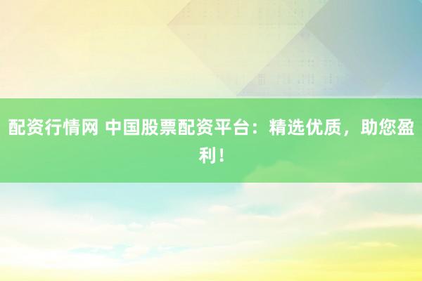 配资行情网 中国股票配资平台：精选优质，助您盈利！