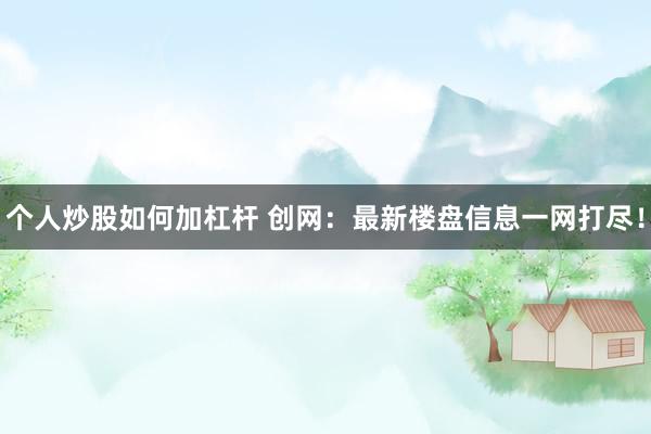 个人炒股如何加杠杆 创网：最新楼盘信息一网打尽！