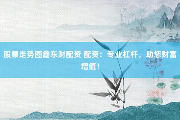 股票走势图鑫东财配资 配资：专业杠杆，助您财富增值！