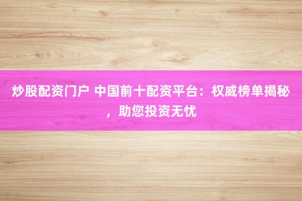 炒股配资门户 中国前十配资平台：权威榜单揭秘，助您投资无忧
