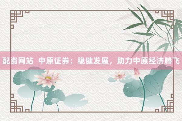 配资网站  中原证券：稳健发展，助力中原经济腾飞