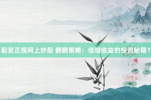 配资正规网上炒股 翻翻策略：倍增收益的投资秘籍？